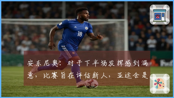 安东尼奥：对于下半场发挥感到满意，比赛旨在评估新人，亚运会是最终目标