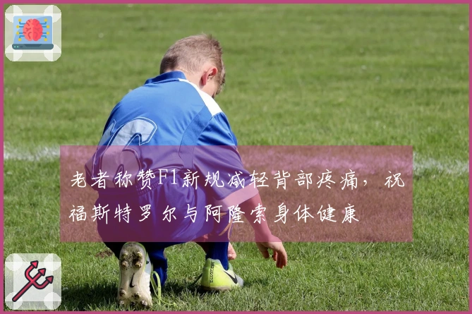 老者称赞F1新规减轻背部疼痛，祝福斯特罗尔与阿隆索身体健康