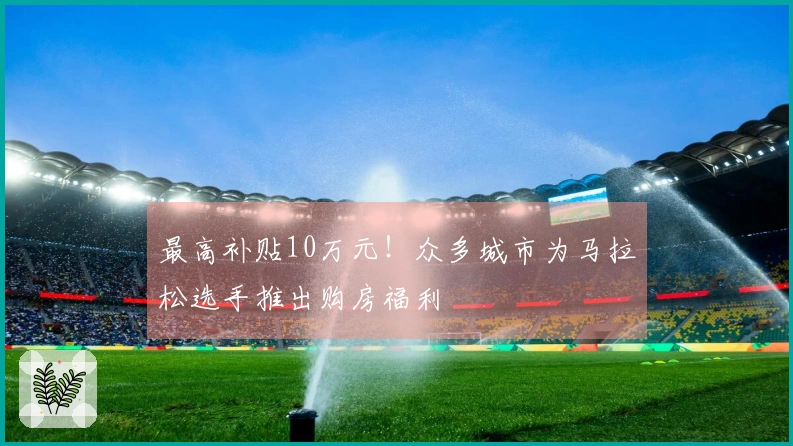 最高补贴10万元！众多城市为马拉松选手推出购房福利