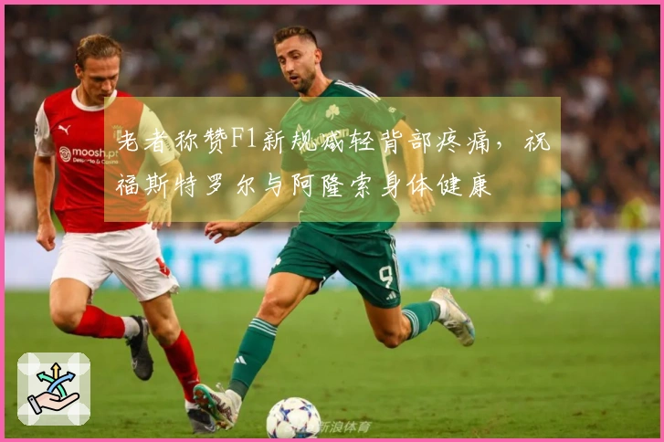 老者称赞F1新规减轻背部疼痛，祝福斯特罗尔与阿隆索身体健康