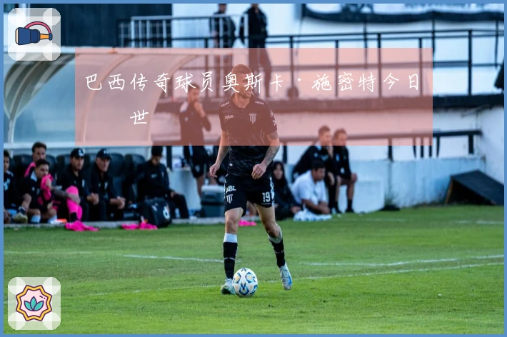 巴西传奇球员奥斯卡·施密特今日去世