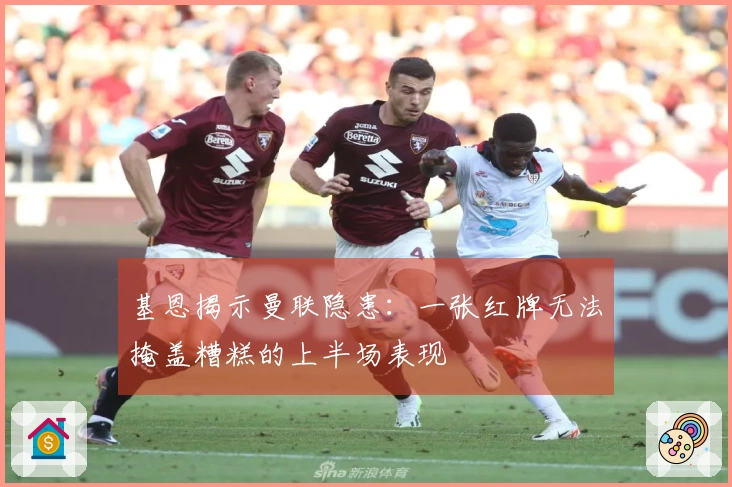 基恩揭示曼联隐患：一张红牌无法掩盖糟糕的上半场表现