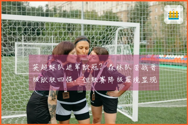 英超球队进军欧冠？森林队苦战晋级欧联四强，但联赛降级窘境显现