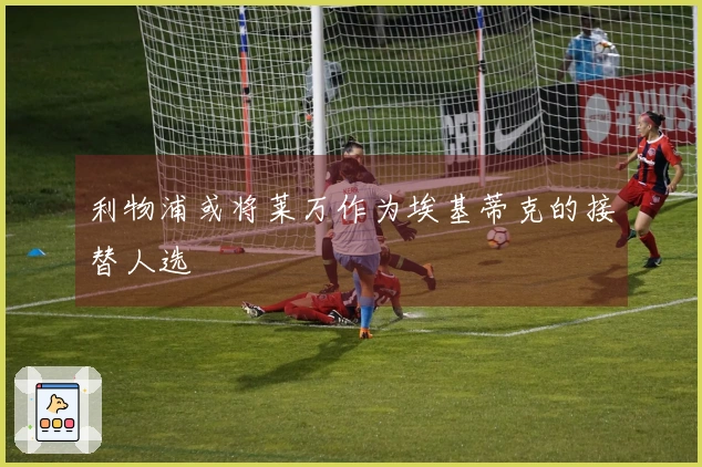 利物浦或将莱万作为埃基蒂克的接替人选