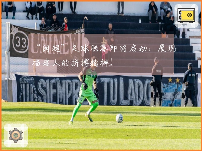 “闽超”足球联赛即将启动，展现福建人的拼搏精神！