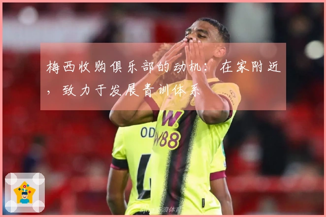 梅西收购俱乐部的动机：在家附近，致力于发展青训体系