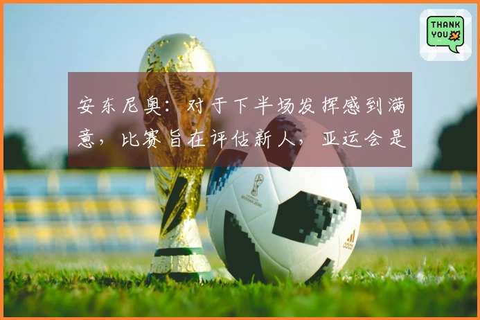 安东尼奥：对于下半场发挥感到满意，比赛旨在评估新人，亚运会是最终目标