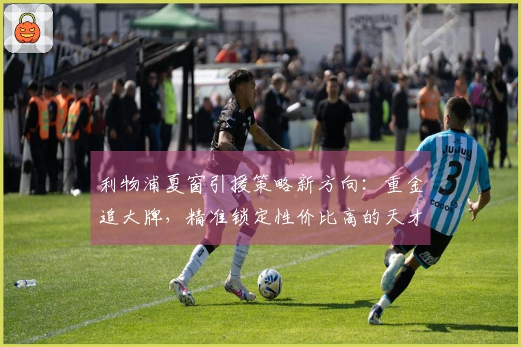 利物浦夏窗引援策略新方向：重金追大牌，精准锁定性价比高的天才球员