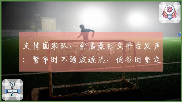 支持国家队，余嘉豪社交平台发声：繁华时不随波逐流，低谷时坚定不移