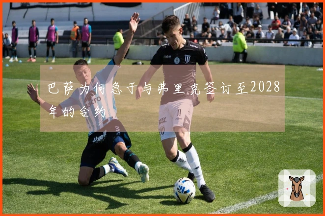 巴萨为何急于与弗里克签订至2028年的合约